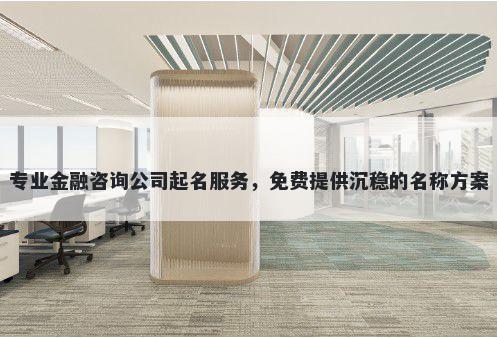 专业金融咨询公司起名服务，免费提供沉稳的名称方案