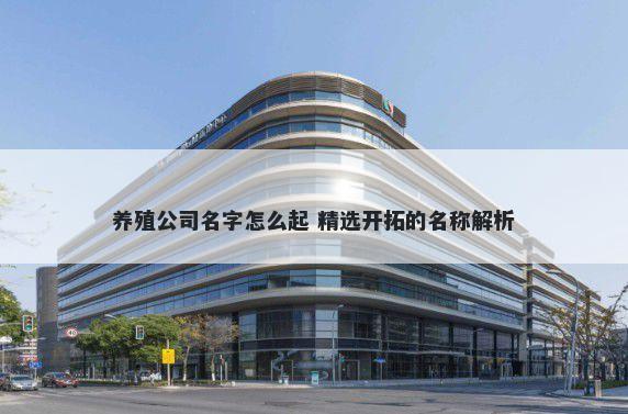 养殖公司名字怎么起 精选开拓的名称解析
