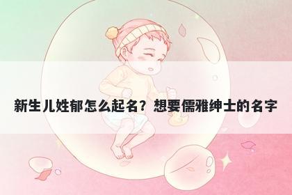 新生儿姓郁怎么起名？想要儒雅绅士的名字