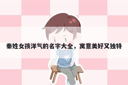 秦姓女孩洋气的名字大全，寓意美好又独特