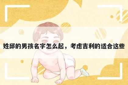 姓邱的男孩名字怎么起，考虑吉利的适合这些