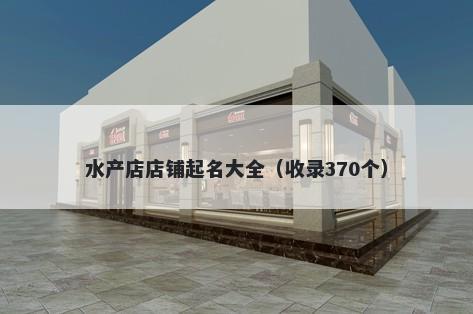 水产店店铺起名大全（收录370个）