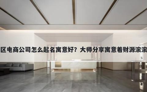 新开社区电商公司怎么起名寓意好？大师分享寓意着财源滚滚的名字