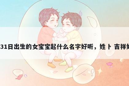 2026年-01月-31日出生的女宝宝起什么名字好听，姓卜 吉祥如意的名字推荐