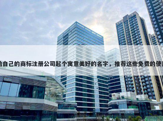 给自己的商标注册公司起个寓意美好的名字，推荐这些免费的使用