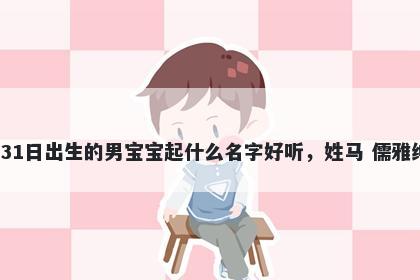 2026年-01月-31日出生的男宝宝起什么名字好听，姓马 儒雅绅士的名字推荐
