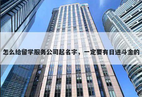 怎么给留学服务公司起名字，一定要有日进斗金的