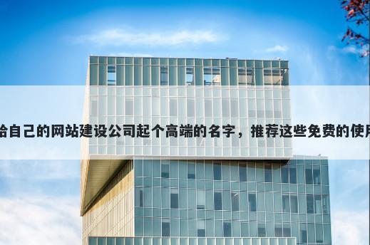 给自己的网站建设公司起个高端的名字，推荐这些免费的使用
