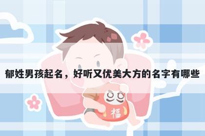 郁姓男孩起名，好听又优美大方的名字有哪些