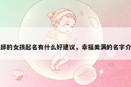 姓邱的女孩起名有什么好建议，幸福美满的名字介绍