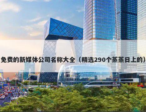 免费的新媒体公司名称大全（精选290个蒸蒸日上的）