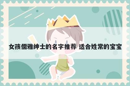 女孩儒雅绅士的名字推荐 适合姓常的宝宝