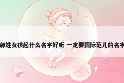 郭姓女孩起什么名字好听 一定要国际范儿的名字