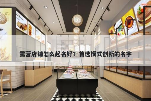露营店铺怎么起名好？首选模式创新的名字