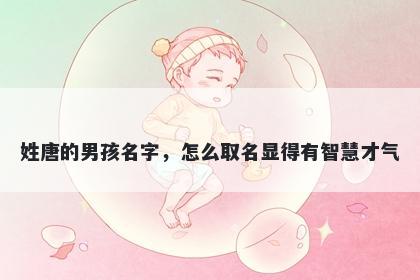 姓唐的男孩名字,怎么取名显得有智慧才气