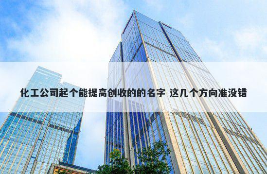 化工公司起个能提高创收的的名字 这几个方向准没错