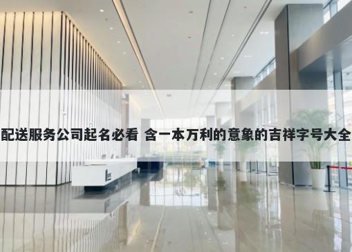 配送服务公司起名必看 含一本万利的意象的吉祥字号大全