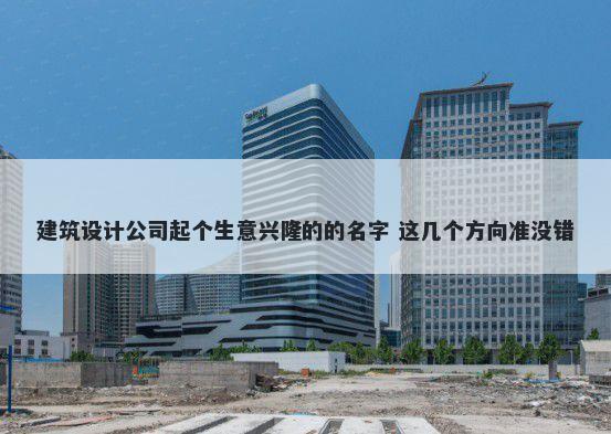建筑设计公司起个生意兴隆的的名字 这几个方向准没错