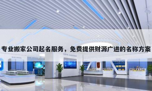 专业搬家公司起名服务，免费提供财源广进的名称方案