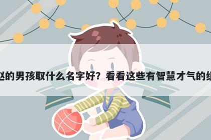 姓赵的男孩取什么名字好？看看这些有智慧才气的组合