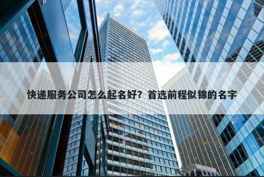 快递服务公司怎么起名好？首选前程似锦的名字