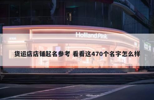货运店店铺起名参考 看看这470个名字怎么样