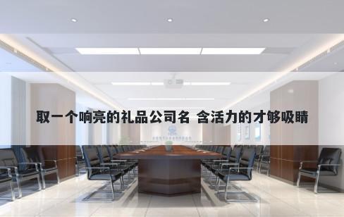 取一个响亮的礼品公司名 含活力的才够吸睛