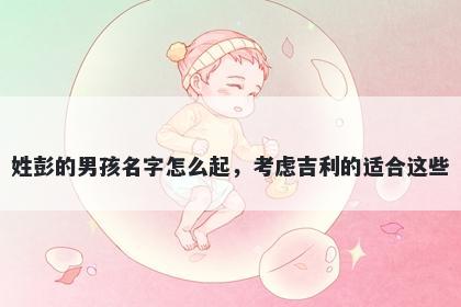 姓彭的男孩名字怎么起，考虑吉利的适合这些