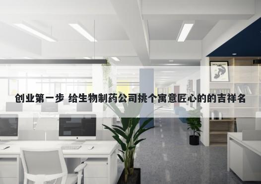创业第一步 给生物制药公司挑个寓意匠心的的吉祥名