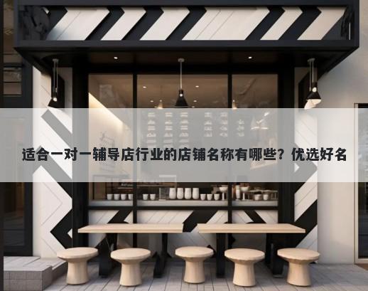 适合一对一辅导店行业的店铺名称有哪些？优选好名