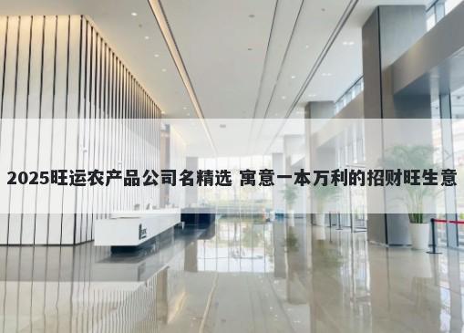 2025旺运农产品公司名精选 寓意一本万利的招财旺生意