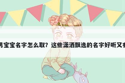 韦姓男宝宝名字怎么取？这些潇洒飘逸的名字好听又有内涵