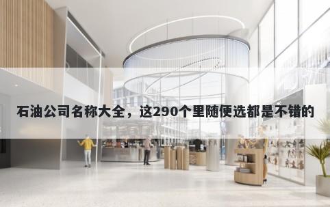 石油公司名称大全，这290个里随便选都是不错的