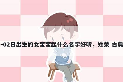 2026年-02月-02日出生的女宝宝起什么名字好听，姓荣 古典风的名字推荐