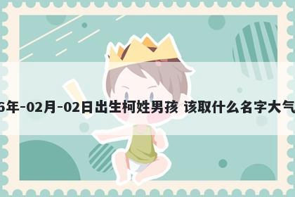 2026年-02月-02日出生柯姓男孩 该取什么名字大气文雅