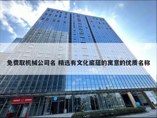 免费取机械公司名 精选有文化底蕴的寓意的优质名称