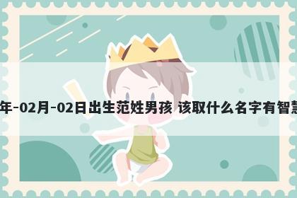 2026年-02月-02日出生范姓男孩 该取什么名字有智慧才气
