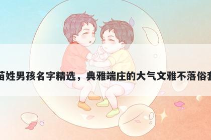 苗姓男孩名字精选，典雅端庄的大气文雅不落俗套