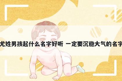 尤姓男孩起什么名字好听 一定要沉稳大气的名字