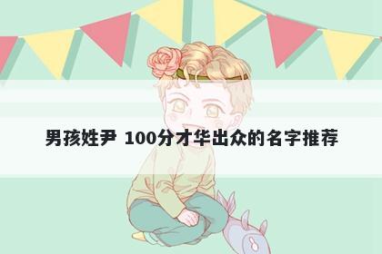 男孩姓尹 100分才华出众的名字推荐