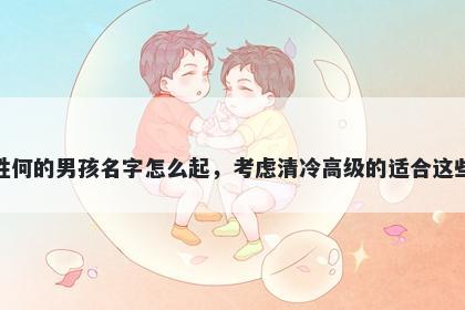 姓何的男孩名字怎么起,考虑清冷高级的适合这些