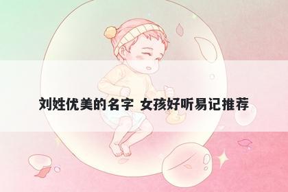 刘姓优美的名字 女孩好听易记推荐