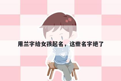 用兰字给女孩起名，这些名字绝了