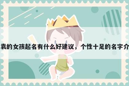 姓袁的女孩起名有什么好建议，个性十足的名字介绍