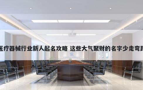 医疗器械行业新人起名攻略 这些大气聚财的名字少走弯路