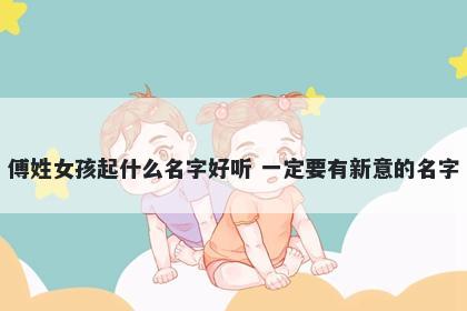傅姓女孩起什么名字好听 一定要有新意的名字
