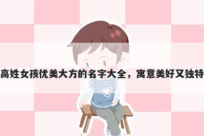 高姓女孩优美大方的名字大全，寓意美好又独特