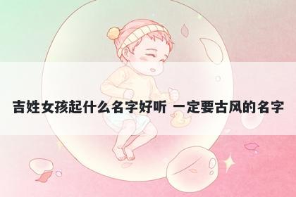 吉姓女孩起什么名字好听 一定要古风的名字