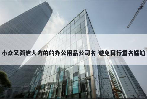 小众又简洁大方的的办公用品公司名 避免同行重名尴尬