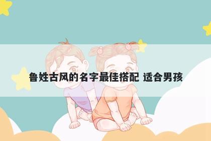 鲁姓古风的名字最佳搭配 适合男孩